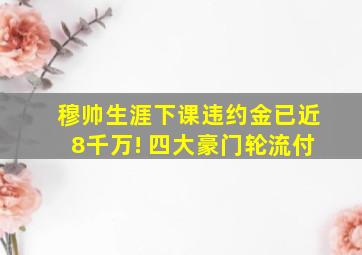 穆帅生涯下课违约金已近8千万! 四大豪门轮流付